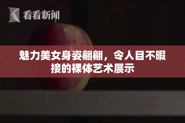 魅力美女身姿翩翩，令人目不暇接的裸体艺术展示