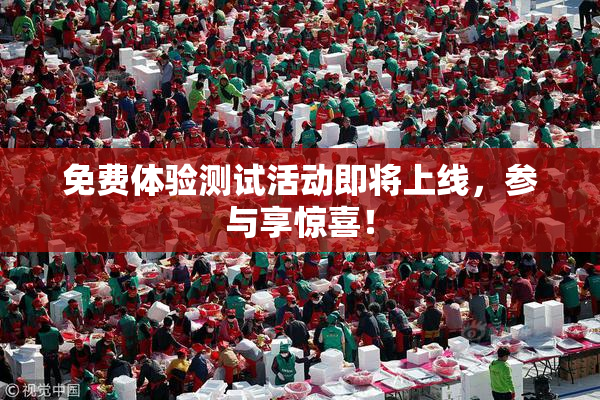 免费体验测试活动即将上线，参与享惊喜！