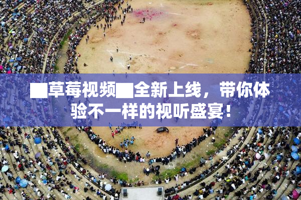 ▇草莓视频▇全新上线，带你体验不一样的视听盛宴！