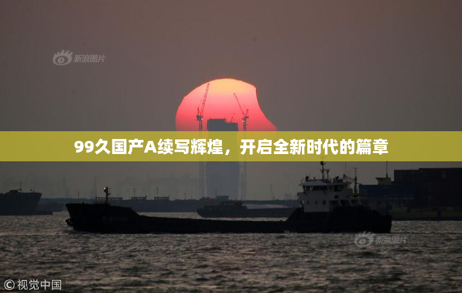 99久国产A续写辉煌，开启全新时代的篇章