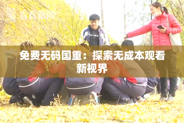 免费无码国重：探索无成本观看新视界