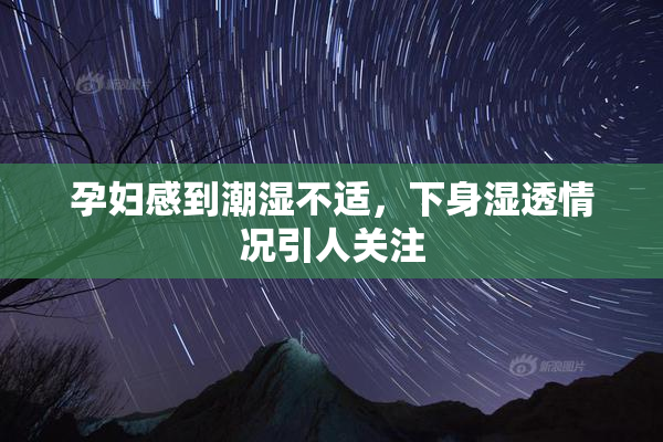 孕妇感到潮湿不适，下身湿透情况引人关注