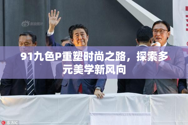 91九色P重塑时尚之路，探索多元美学新风向