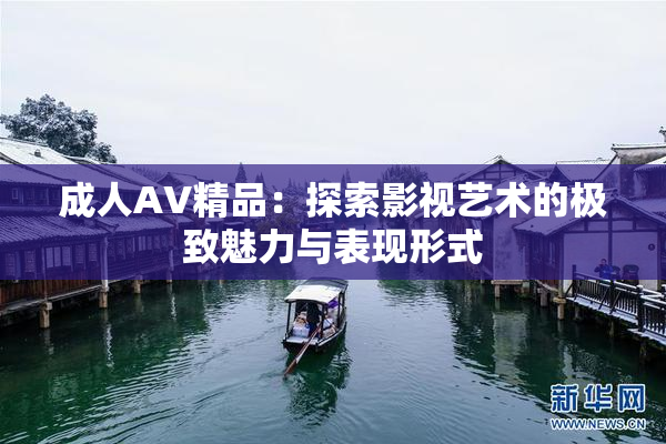 成人AV精品：探索影视艺术的极致魅力与表现形式