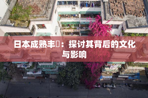 日本成熟丰滿：探讨其背后的文化与影响