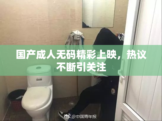 国产成人无码精彩上映，热议不断引关注