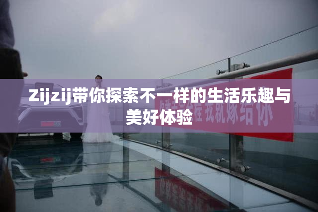 Zijzij带你探索不一样的生活乐趣与美好体验