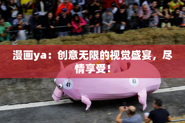 漫画ya：创意无限的视觉盛宴，尽情享受！