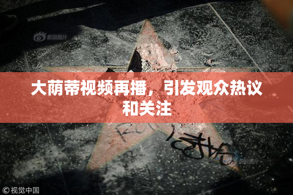 大荫蒂视频再播，引发观众热议和关注
