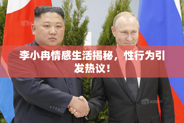李小冉情感生活揭秘，性行为引发热议！