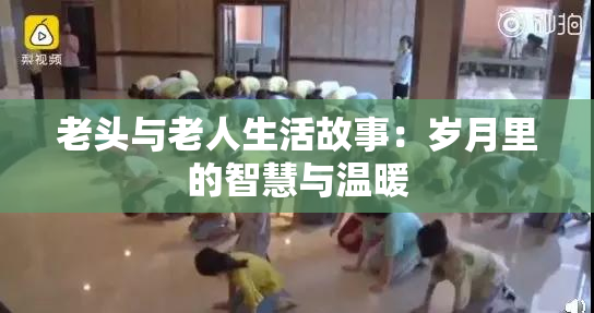 老头与老人生活故事：岁月里的智慧与温暖