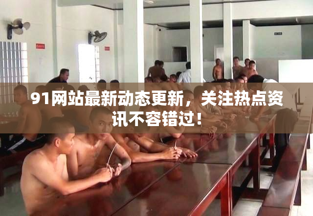 91网站最新动态更新，关注热点资讯不容错过！