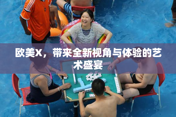 欧美X，带来全新视角与体验的艺术盛宴