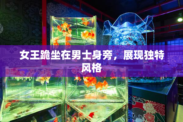 女王跪坐在男士身旁，展现独特风格