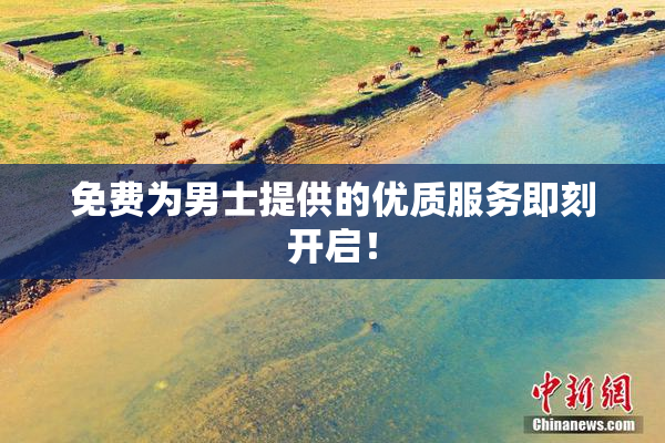 免费为男士提供的优质服务即刻开启！