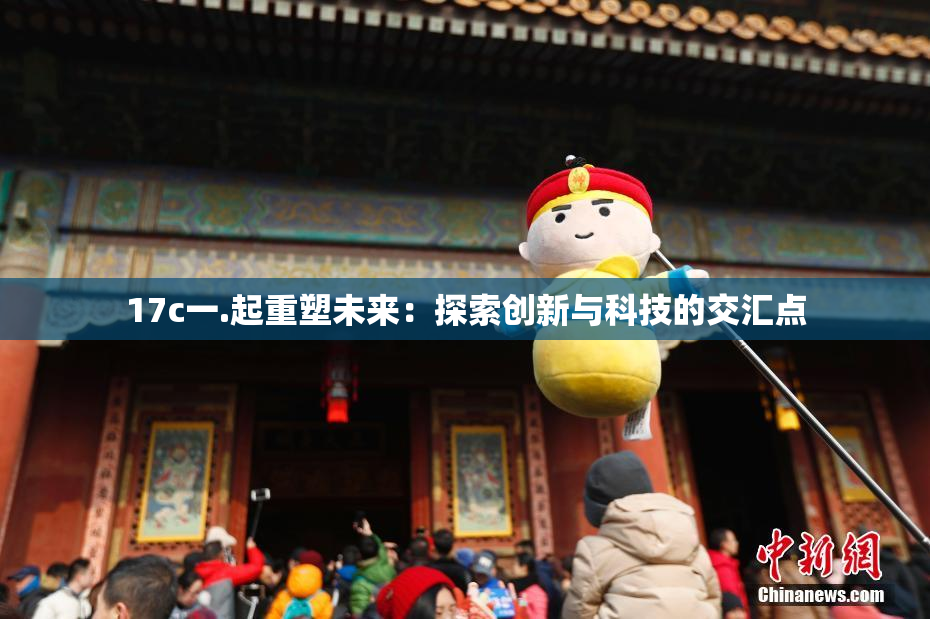 17c一.起重塑未来：探索创新与科技的交汇点