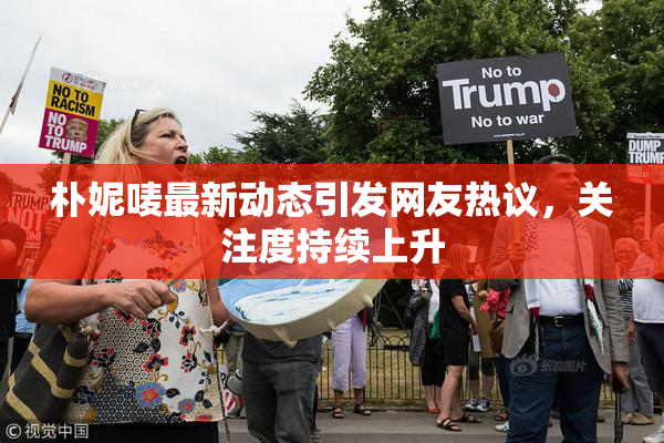 朴妮唛最新动态引发网友热议，关注度持续上升