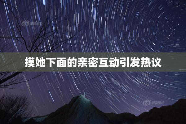 摸她下面的亲密互动引发热议