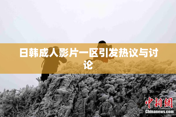 日韩成人影片一区引发热议与讨论
