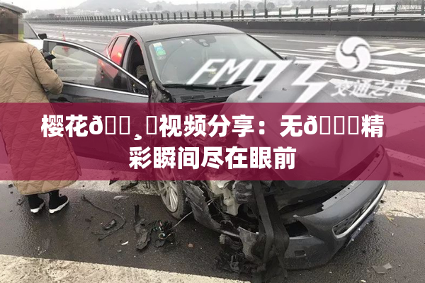 樱花🌸‌视频分享：无🈚精彩瞬间尽在眼前