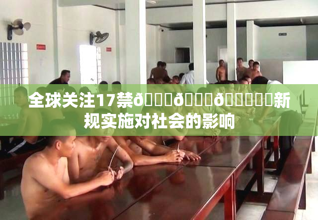全球关注17禁🍆🍑🔞❌‌新规实施对社会的影响