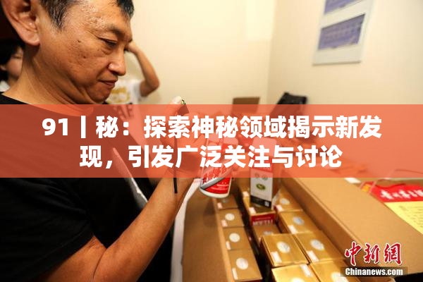 91丨秘：探索神秘领域揭示新发现，引发广泛关注与讨论