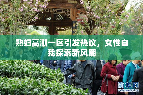 熟妇高潮一区引发热议，女性自我探索新风潮