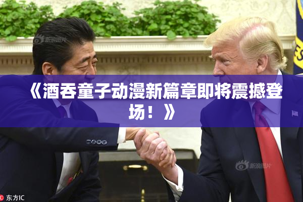 《酒吞童子动漫新篇章即将震撼登场！》
