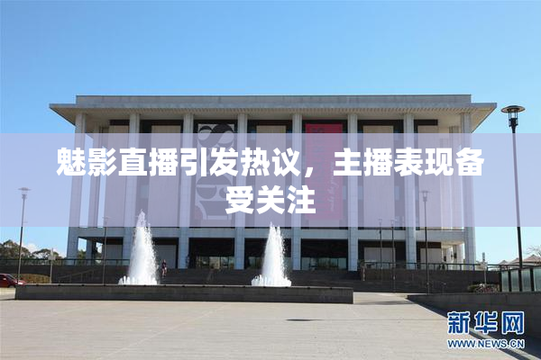 魅影直播引发热议，主播表现备受关注