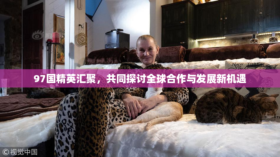 97国精英汇聚，共同探讨全球合作与发展新机遇