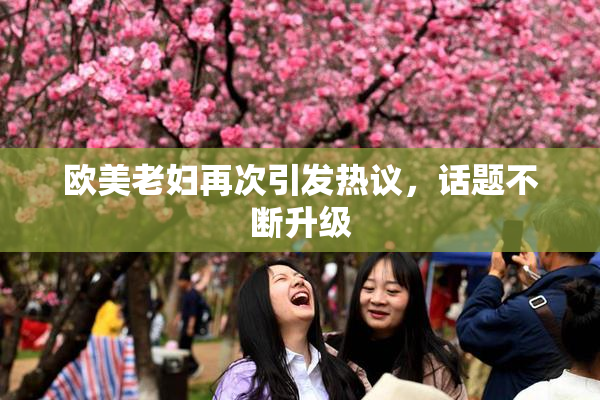 欧美老妇再次引发热议，话题不断升级