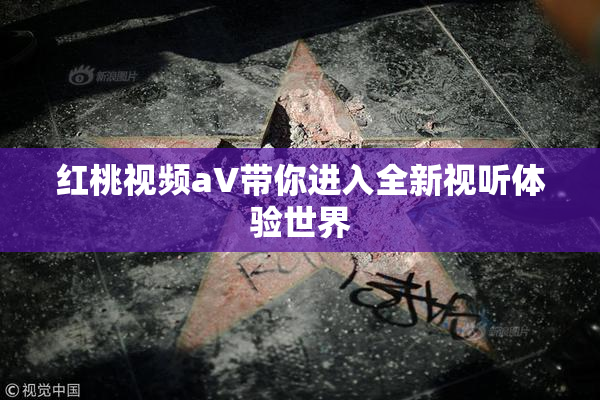 红桃视频aV带你进入全新视听体验世界