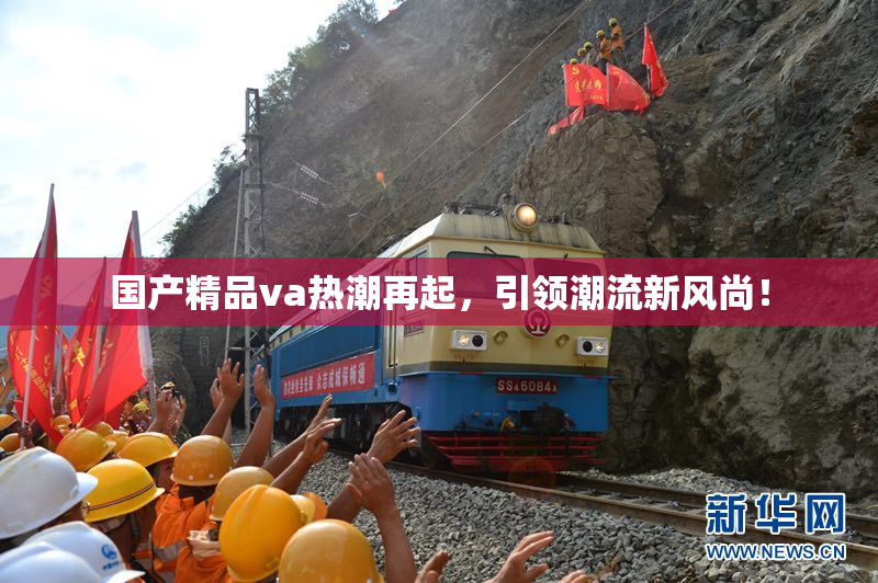 国产精品va热潮再起，引领潮流新风尚！