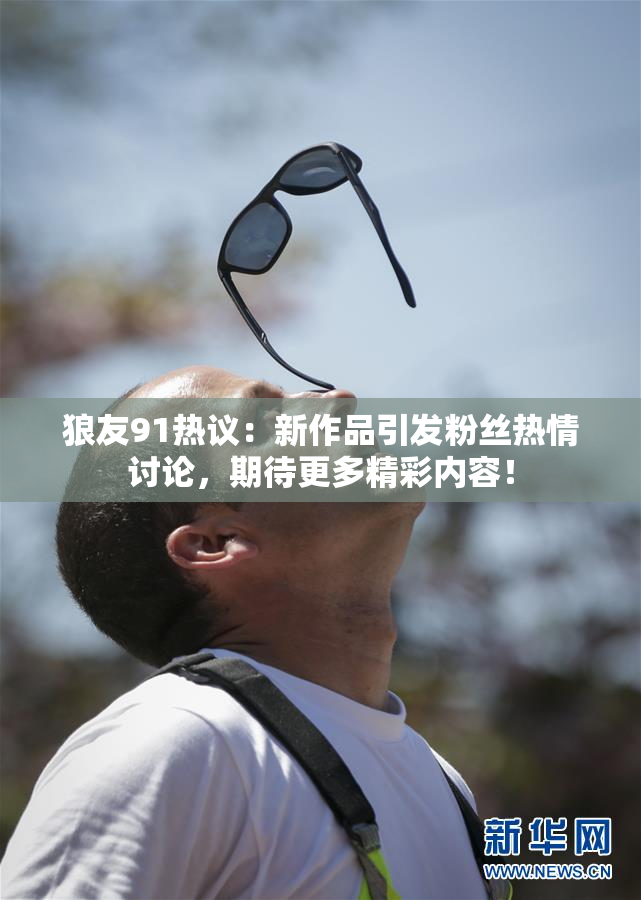 狼友91热议：新作品引发粉丝热情讨论，期待更多精彩内容！