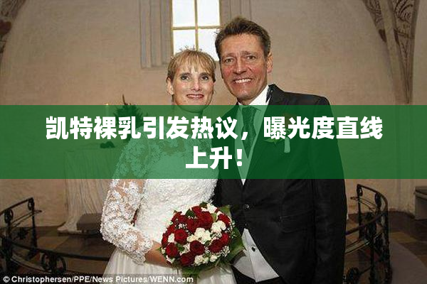 凯特裸乳引发热议，曝光度直线上升！