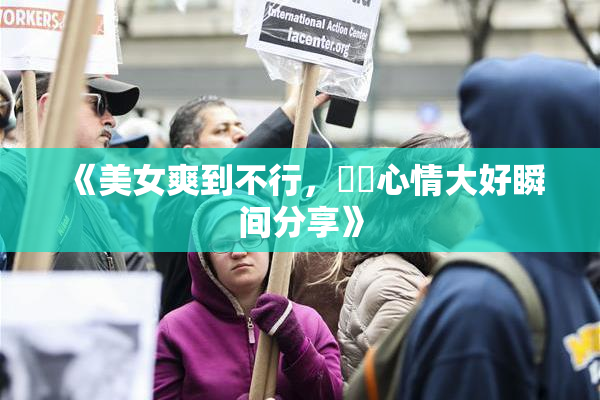 《美女爽到不行，❌‌心情大好瞬间分享》