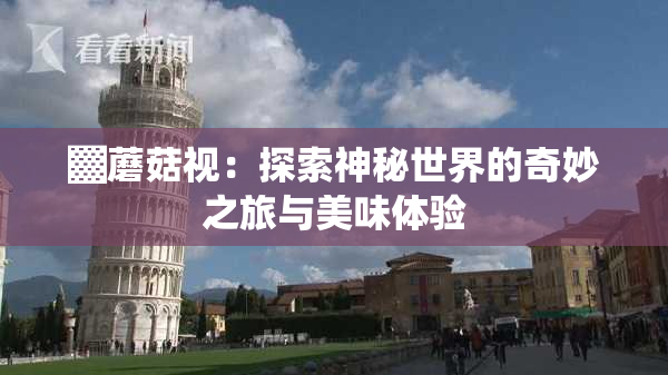 ▓蘑菇视：探索神秘世界的奇妙之旅与美味体验