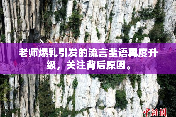 老师爆乳引发的流言蜚语再度升级，关注背后原因。