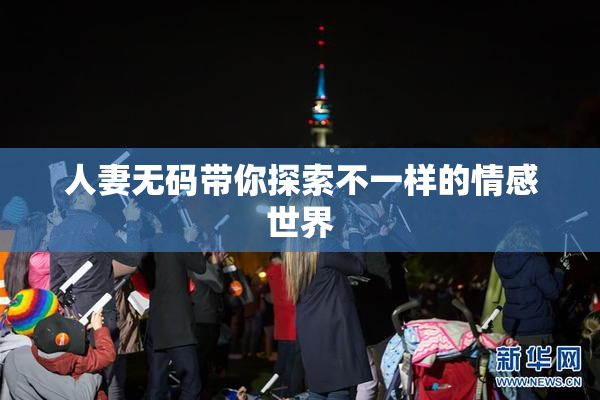 人妻无码带你探索不一样的情感世界