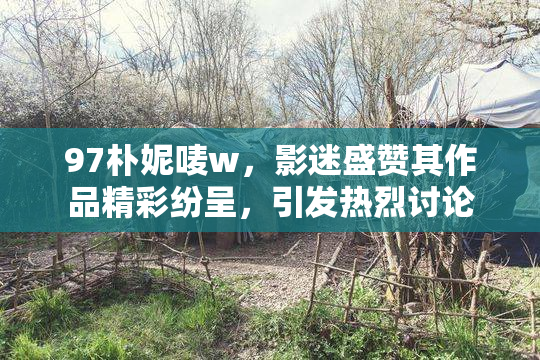 97朴妮唛w，影迷盛赞其作品精彩纷呈，引发热烈讨论