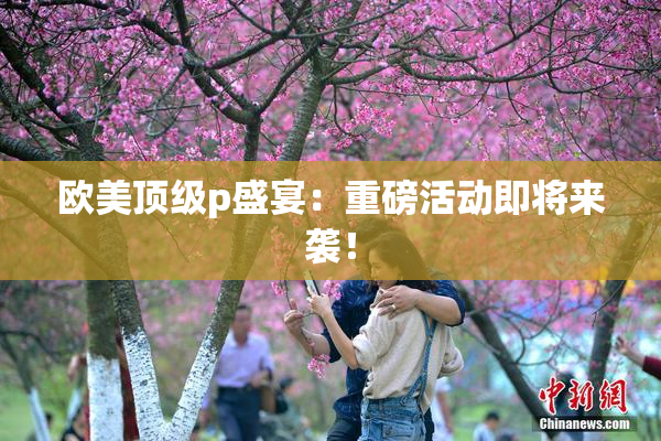 欧美顶级p盛宴：重磅活动即将来袭！