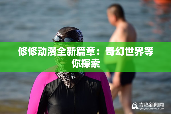修修动漫全新篇章：奇幻世界等你探索