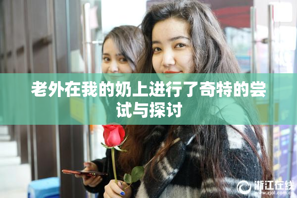 老外在我的奶上进行了奇特的尝试与探讨