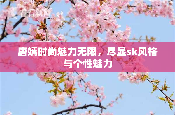唐嫣时尚魅力无限，尽显sk风格与个性魅力