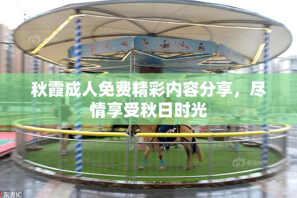 秋霞成人免费精彩内容分享，尽情享受秋日时光