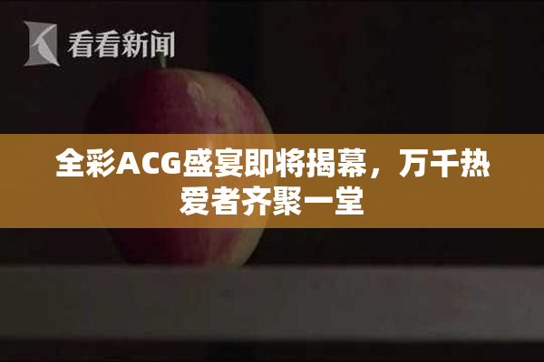 全彩ACG盛宴即将揭幕，万千热爱者齐聚一堂