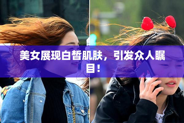 美女展现白皙肌肤，引发众人瞩目！