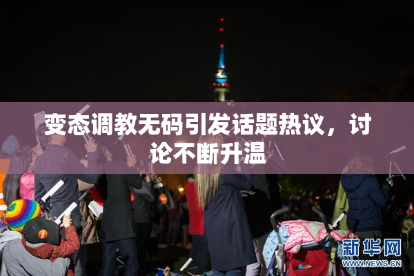 变态调教无码引发话题热议，讨论不断升温