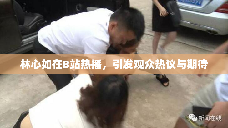 林心如在B站热播，引发观众热议与期待
