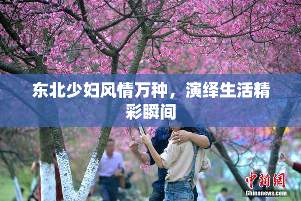 东北少妇风情万种，演绎生活精彩瞬间